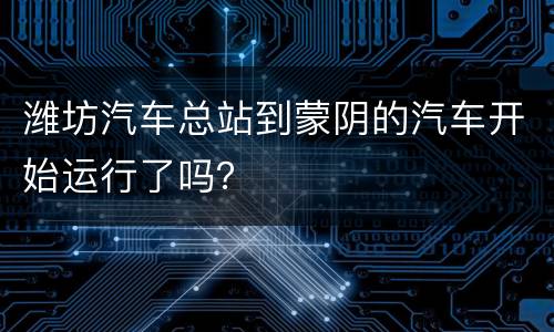 潍坊汽车总站到蒙阴的汽车开始运行了吗？
