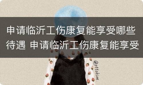 申请临沂工伤康复能享受哪些待遇 申请临沂工伤康复能享受哪些待遇呢