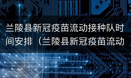 兰陵县新冠疫苗流动接种队时间安排（兰陵县新冠疫苗流动接种队时间安排）