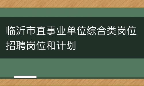 临沂市直事业单位综合类岗位招聘岗位和计划