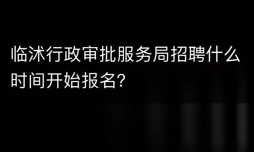 临沭行政审批服务局招聘什么时间开始报名？