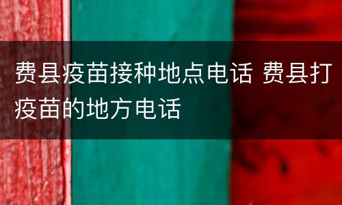 费县疫苗接种地点电话 费县打疫苗的地方电话