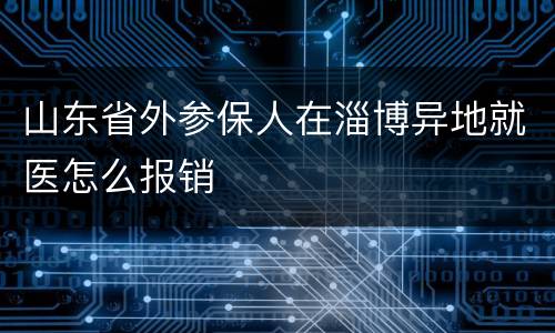山东省外参保人在淄博异地就医怎么报销