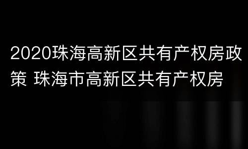 2020珠海高新区共有产权房政策 珠海市高新区共有产权房