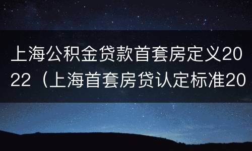 上海公积金贷款首套房定义2022（上海首套房贷认定标准2020）