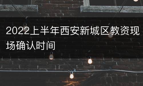 2022上半年西安新城区教资现场确认时间