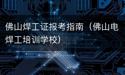 佛山焊工证报考指南（佛山电焊工培训学校）