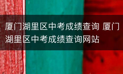 厦门湖里区中考成绩查询 厦门湖里区中考成绩查询网站