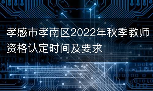 孝感市孝南区2022年秋季教师资格认定时间及要求