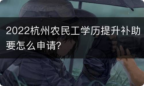 2022杭州农民工学历提升补助要怎么申请？