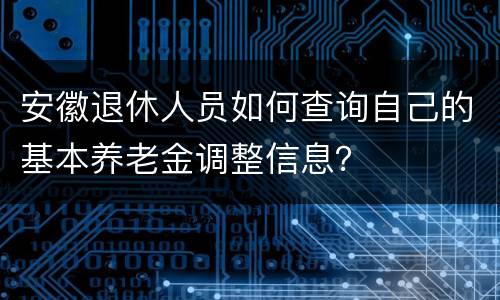 安徽退休人员如何查询自己的基本养老金调整信息？