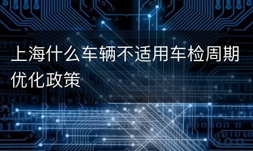 上海什么车辆不适用车检周期优化政策