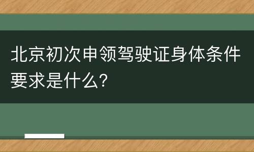北京初次申领驾驶证身体条件要求是什么？