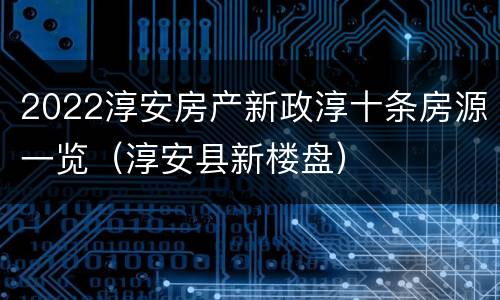 2022淳安房产新政淳十条房源一览（淳安县新楼盘）