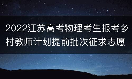 2022江苏高考物理考生报考乡村教师计划提前批次征求志愿投档线