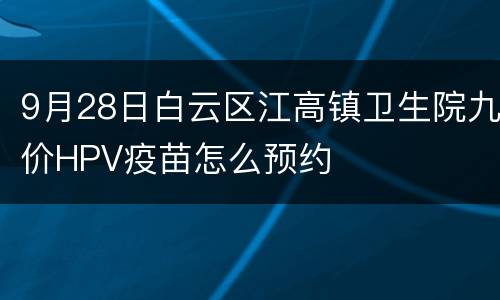 9月28日白云区江高镇卫生院九价HPV疫苗怎么预约