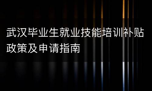 武汉毕业生就业技能培训补贴政策及申请指南