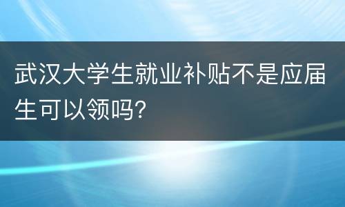 武汉大学生就业补贴不是应届生可以领吗？