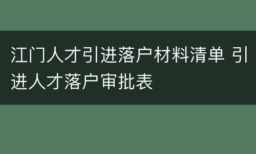 江门人才引进落户材料清单 引进人才落户审批表