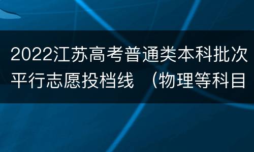 2022江苏高考普通类本科批次平行志愿投档线 （物理等科目类）