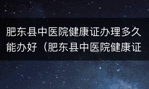 肥东县中医院健康证办理多久能办好（肥东县中医院健康证办理时间）