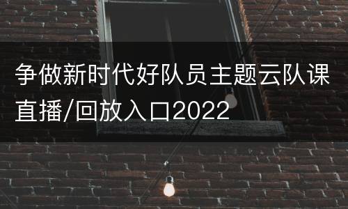 争做新时代好队员主题云队课直播/回放入口2022