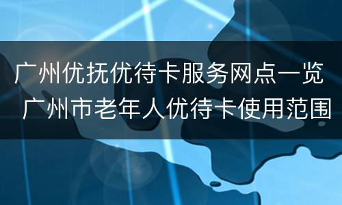 广州优抚优待卡服务网点一览 广州市老年人优待卡使用范围