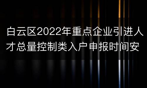白云区2022年重点企业引进人才总量控制类入户申报时间安排