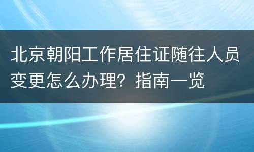 北京朝阳工作居住证随往人员变更怎么办理？指南一览