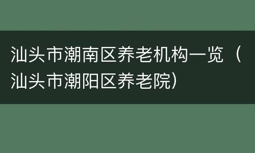 汕头市潮南区养老机构一览（汕头市潮阳区养老院）