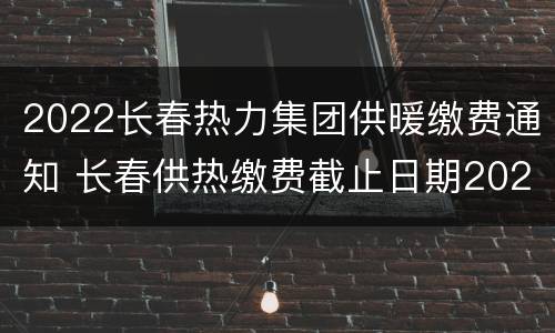 2022长春热力集团供暖缴费通知 长春供热缴费截止日期2021