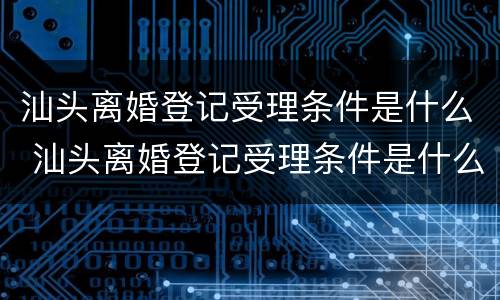 汕头离婚登记受理条件是什么 汕头离婚登记受理条件是什么样的