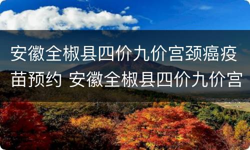 安徽全椒县四价九价宫颈癌疫苗预约 安徽全椒县四价九价宫颈癌疫苗预约电话