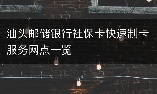 汕头邮储银行社保卡快速制卡服务网点一览