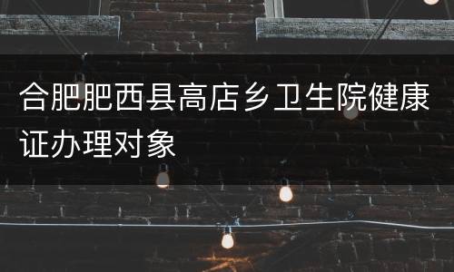 合肥肥西县高店乡卫生院健康证办理对象