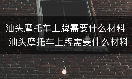 汕头摩托车上牌需要什么材料 汕头摩托车上牌需要什么材料和证件
