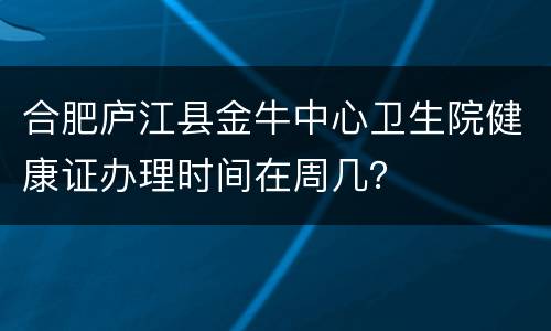 合肥庐江县金牛中心卫生院健康证办理时间在周几？