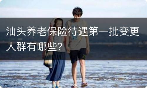 汕头养老保险待遇第一批变更人群有哪些？