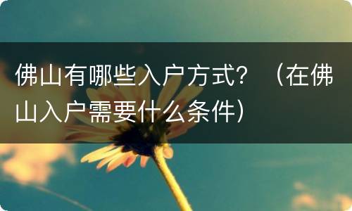 佛山有哪些入户方式？（在佛山入户需要什么条件）