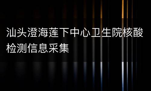 汕头澄海莲下中心卫生院核酸检测信息采集