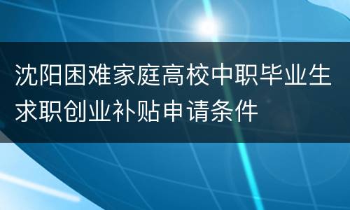 沈阳困难家庭高校中职毕业生求职创业补贴申请条件