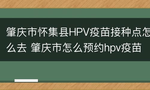 肇庆市怀集县HPV疫苗接种点怎么去 肇庆市怎么预约hpv疫苗