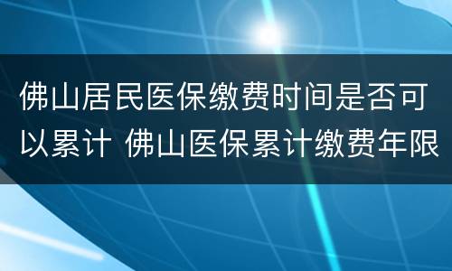 佛山居民医保缴费时间是否可以累计 佛山医保累计缴费年限