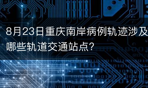 8月23日重庆南岸病例轨迹涉及哪些轨道交通站点?