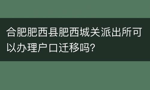 合肥肥西县肥西城关派出所可以办理户口迁移吗？