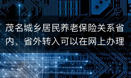 茂名城乡居民养老保险关系省内、省外转入可以在网上办理吗？