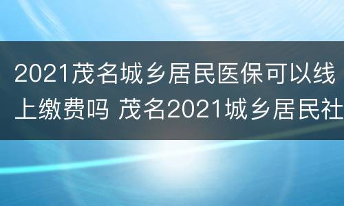 2021茂名城乡居民医保可以线上缴费吗 茂名2021城乡居民社保缴费