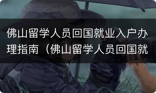 佛山留学人员回国就业入户办理指南（佛山留学人员回国就业入户办理指南最新）