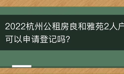 2022杭州公租房良和雅苑2人户可以申请登记吗？