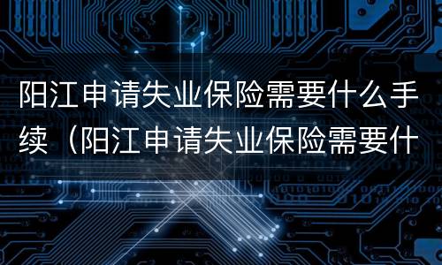 阳江申请失业保险需要什么手续（阳江申请失业保险需要什么手续和条件）